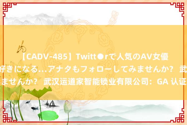 【CADV-485】Twitt●rで人気のAV女優 SNSでますますAV女優が好きになる…アナタもフォローしてみませんか？ 武汉运道家智能锁业有限公司：GA 认证下的不凡品性