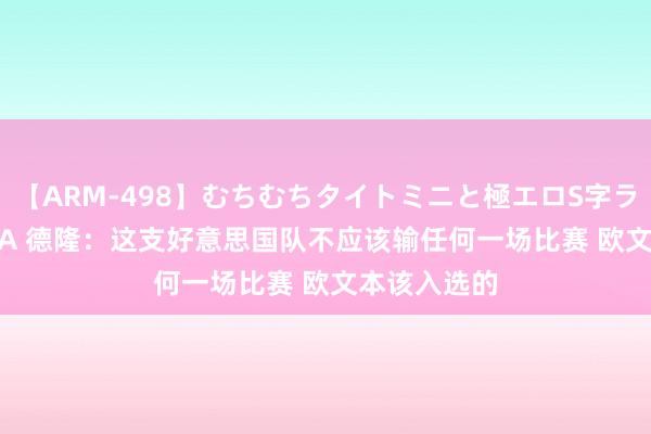【ARM-498】むちむちタイトミニと極エロS字ライン 2 AIKA 德隆：这支好意思国队不应该输任何一场比赛 欧文本该入选的