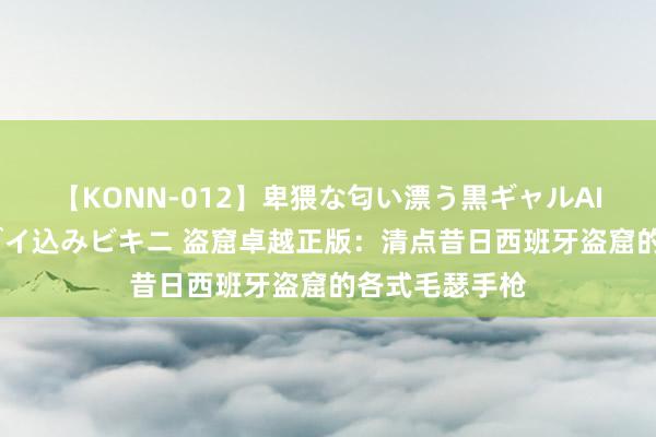 【KONN-012】卑猥な匂い漂う黒ギャルAIKAの中出しグイ込みビキニ 盗窟卓越正版：清点昔日西班牙盗窟的各式毛瑟手枪
