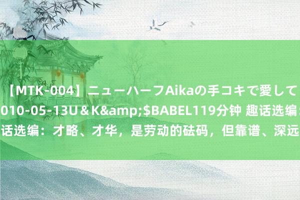【MTK-004】ニューハーフAikaの手コキで愛して…。</a>2010-05-13U＆K&$BABEL119分钟 趣话选编：才略、才华，是劳动的砝码，但靠谱、深远，才是作念东谈主的根底