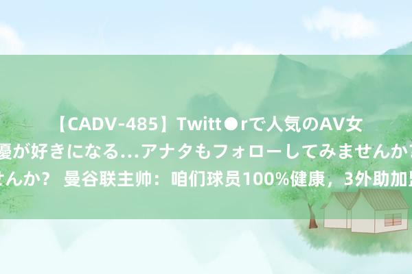 【CADV-485】Twitt●rで人気のAV女優 SNSでますますAV女優が好きになる…アナタもフォローしてみませんか？ 曼谷联主帅：咱们球员100%健康，3外助加盟很走时两边差距不大