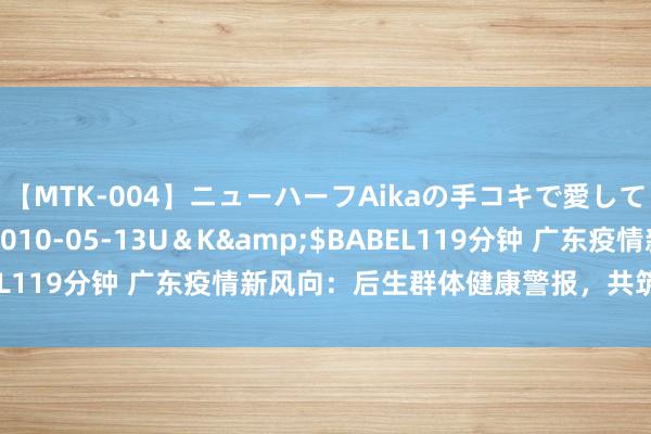 【MTK-004】ニューハーフAikaの手コキで愛して…。</a>2010-05-13U＆K&$BABEL119分钟 广东疫情新风向：后生群体健康警报，共筑防地辞谢缓