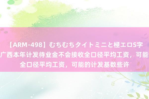 【ARM-498】むちむちタイトミニと極エロS字ライン 2 AIKA 广西本年计发待业金不会接收全口径平均工资，可能的计发基数些许