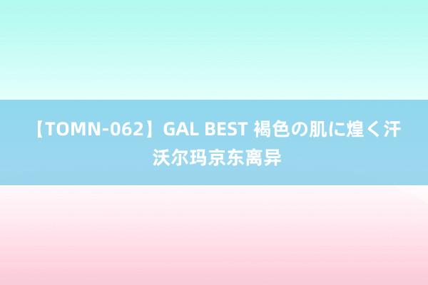 【TOMN-062】GAL BEST 褐色の肌に煌く汗 沃尔玛京东离异