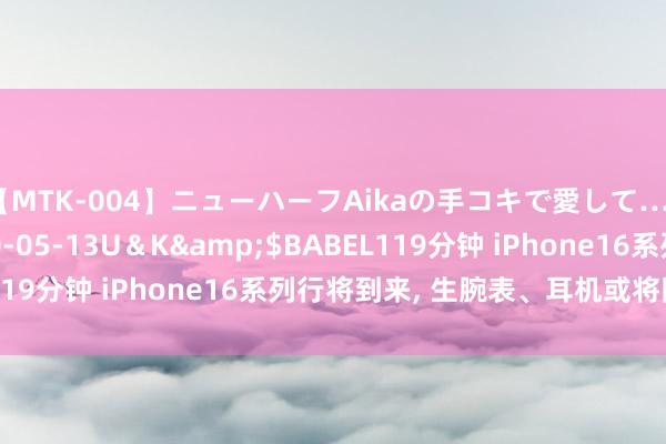 【MTK-004】ニューハーフAikaの手コキで愛して…。</a>2010-05-13U＆K&$BABEL119分钟 iPhone16系列行将到来， 生腕表、耳机或将同期发布