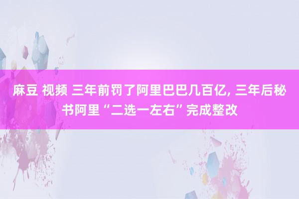 麻豆 视频 三年前罚了阿里巴巴几百亿， 三年后秘书阿里“二选一左右”完成整改