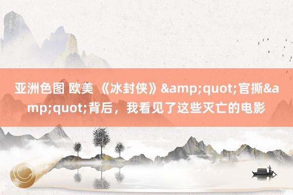 亚洲色图 欧美 《冰封侠》&quot;官撕&quot;背后，我看见了这些灭亡的电影