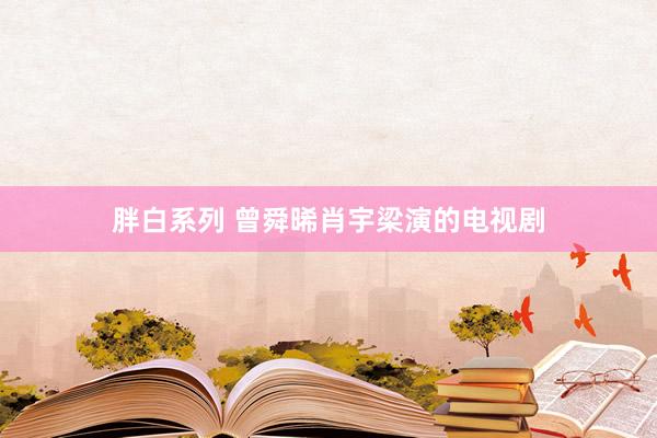 胖白系列 曾舜晞肖宇梁演的电视剧