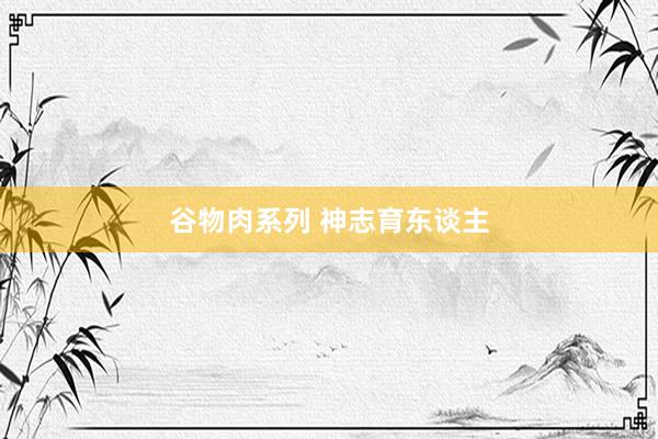 谷物肉系列 神志育东谈主