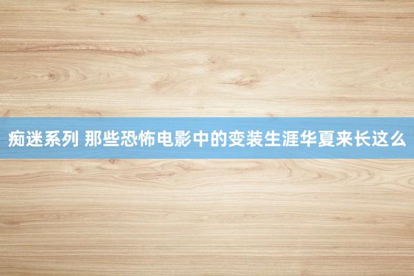 痴迷系列 那些恐怖电影中的变装生涯华夏来长这么