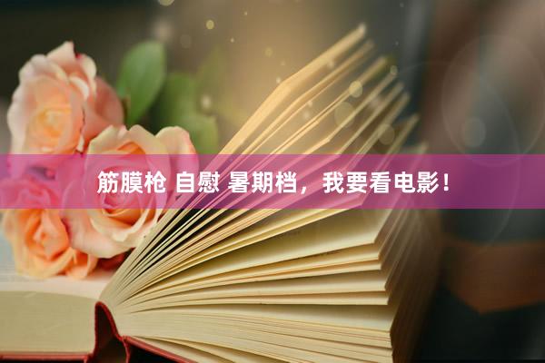 筋膜枪 自慰 暑期档,我要看电影!