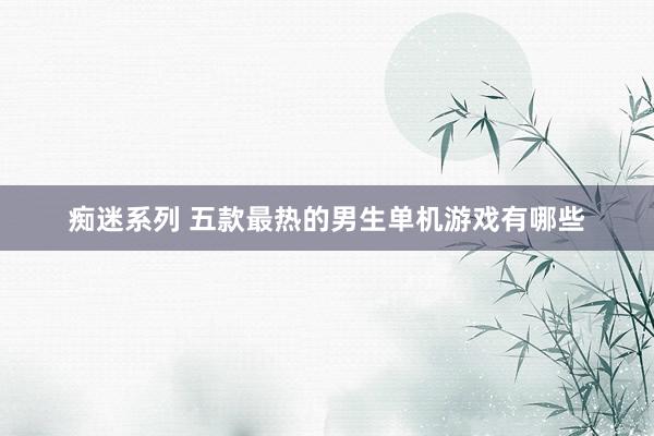 痴迷系列 五款最热的男生单机游戏有哪些