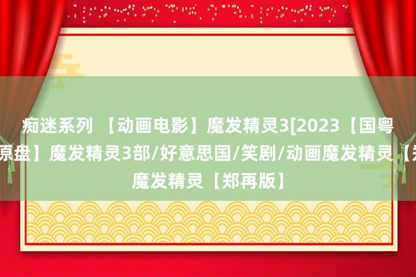 痴迷系列 【动画电影】魔发精灵3[2023【国粤英+4K原盘】魔发精灵3部/好意思国/笑剧/动画魔发精灵【郑再版】