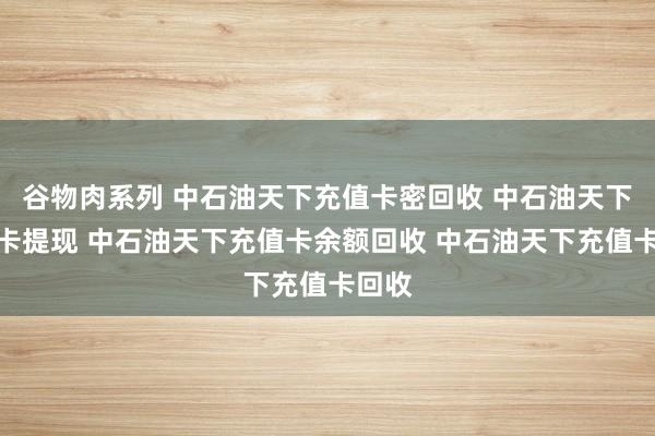谷物肉系列 中石油天下充值卡密回收 中石油天下充值卡提现 中石油天下充值卡余额回收 中石油天下充值卡回收