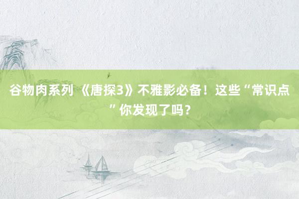 谷物肉系列 《唐探3》不雅影必备！这些“常识点”你发现了吗？
