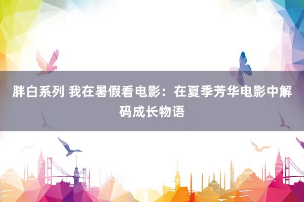 胖白系列 我在暑假看电影：在夏季芳华电影中解码成长物语
