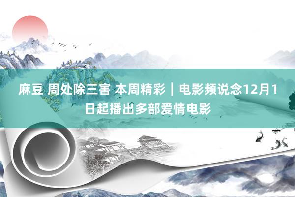 麻豆 周处除三害 本周精彩︱电影频说念12月1日起播出多部爱情电影