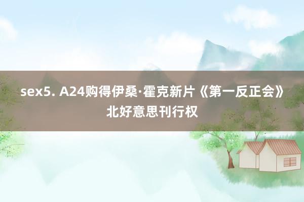 sex5. A24购得伊桑·霍克新片《第一反正会》北好意思刊行权