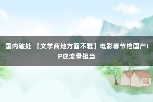 国内破处 【文学商地方面不雅】电影春节档国产IP成流量担当