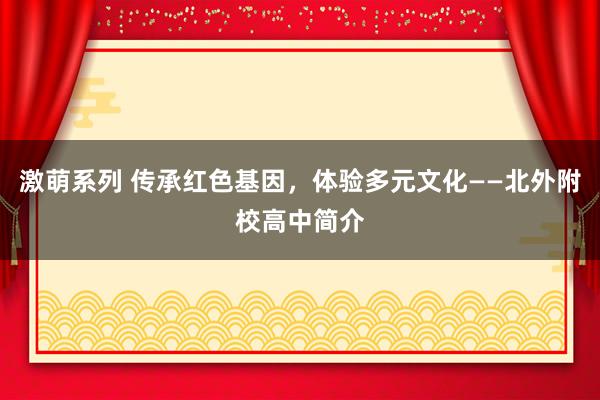 激萌系列 传承红色基因，体验多元文化——北外附校高中简介