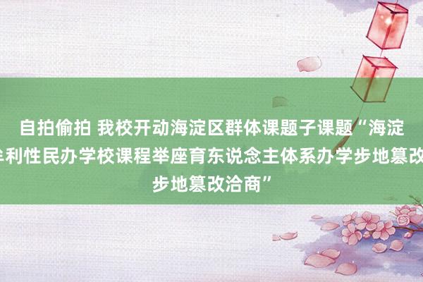 自拍偷拍 我校开动海淀区群体课题子课题“海淀区非牟利性民办学校课程举座育东说念主体系办学步地篡改洽商”