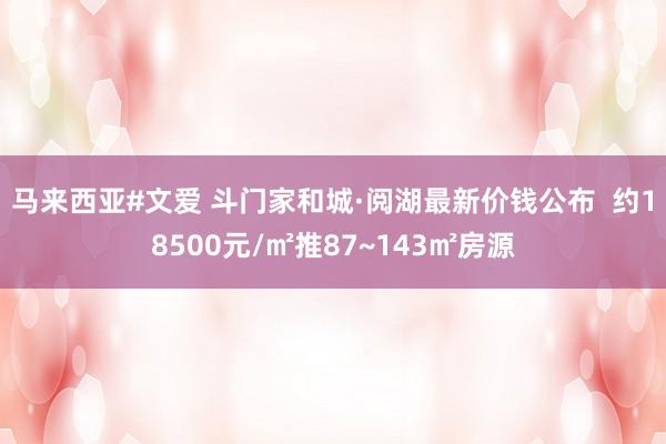 马来西亚#文爱 斗门家和城·阅湖最新价钱公布  约18500元/㎡推87~143㎡房源
