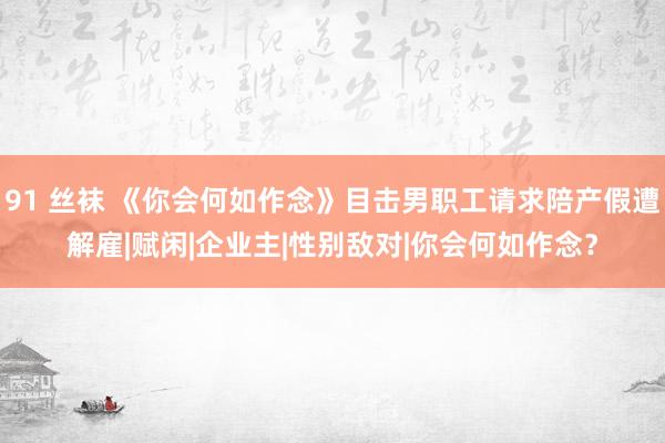 91 丝袜 《你会何如作念》目击男职工请求陪产假遭解雇|赋闲|企业主|性别敌对|你会何如作念？