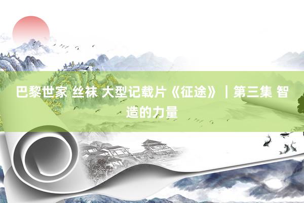 巴黎世家 丝袜 大型记载片《征途》｜第三集 智造的力量