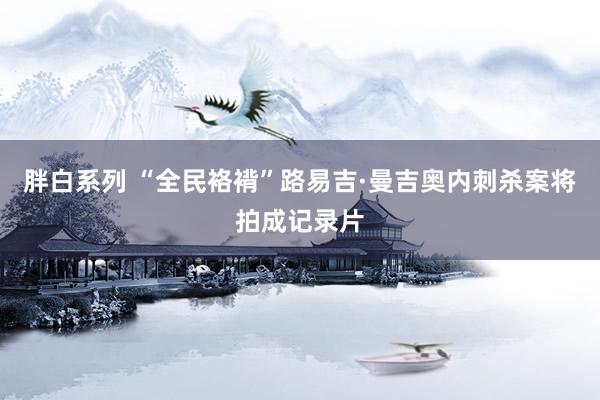 胖白系列 “全民袼褙”路易吉·曼吉奥内刺杀案将拍成记录片