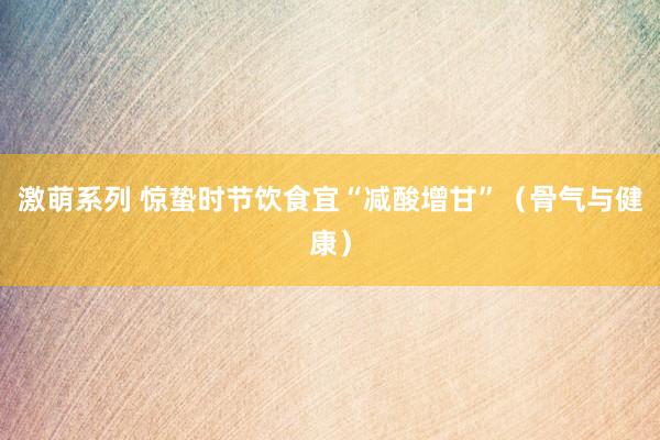 激萌系列 惊蛰时节饮食宜“减酸增甘”（骨气与健康）