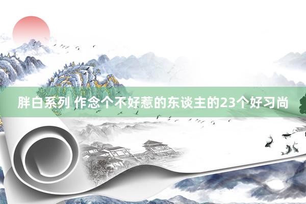 胖白系列 作念个不好惹的东谈主的23个好习尚