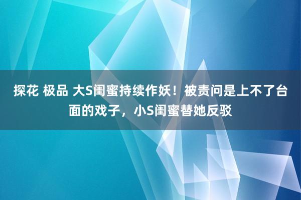 探花 极品 大S闺蜜持续作妖！被责问是上不了台面的戏子，小S闺蜜替她反驳