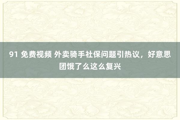 91 免费视频 外卖骑手社保问题引热议，好意思团饿了么这么复兴
