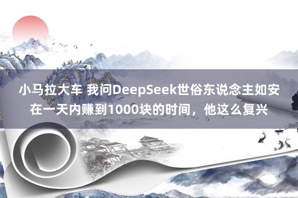 小马拉大车 我问DeepSeek世俗东说念主如安在一天内赚到1000块的时间，他这么复兴