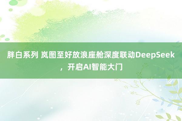 胖白系列 岚图至好放浪座舱深度联动DeepSeek，开启AI智能大门
