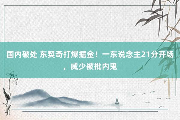 国内破处 东契奇打爆掘金！一东说念主21分开场，威少被批内鬼