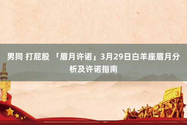 男同 打屁股 「眉月许诺」3月29日白羊座眉月分析及许诺指南
