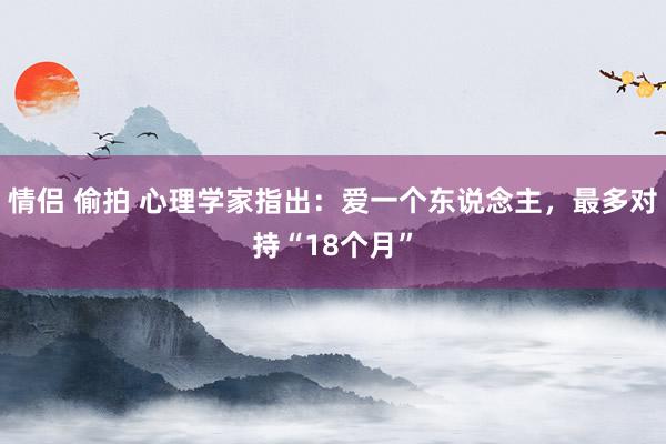 情侣 偷拍 心理学家指出：爱一个东说念主，最多对持“18个月”