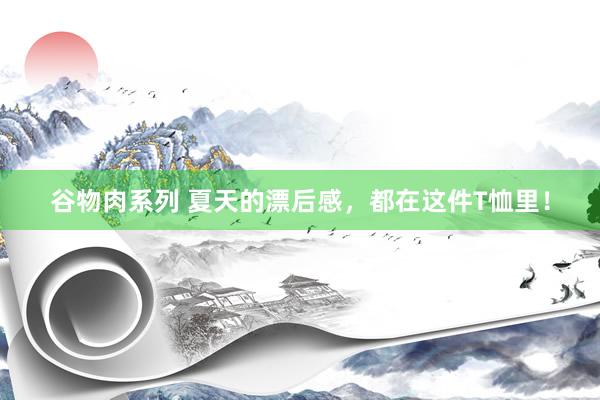 谷物肉系列 夏天的漂后感，都在这件T恤里！