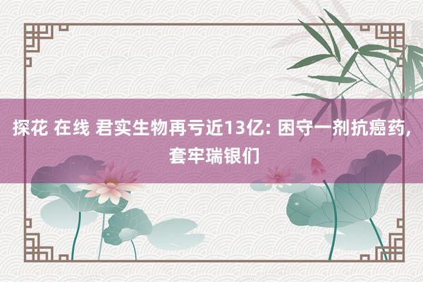 探花 在线 君实生物再亏近13亿: 困守一剂抗癌药， 套牢瑞银们