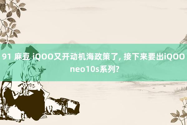91 麻豆 iQOO又开动机海政策了， 接下来要出iQOO neo10s系列?