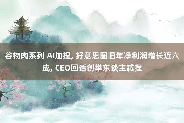 谷物肉系列 AI加捏， 好意思图旧年净利润增长近六成， CEO回话创举东谈主减捏
