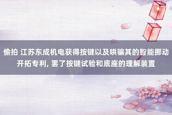 偷拍 江苏东成机电获得按键以及哄骗其的智能挪动开拓专利， 罢了按键试验和底座的理解装置