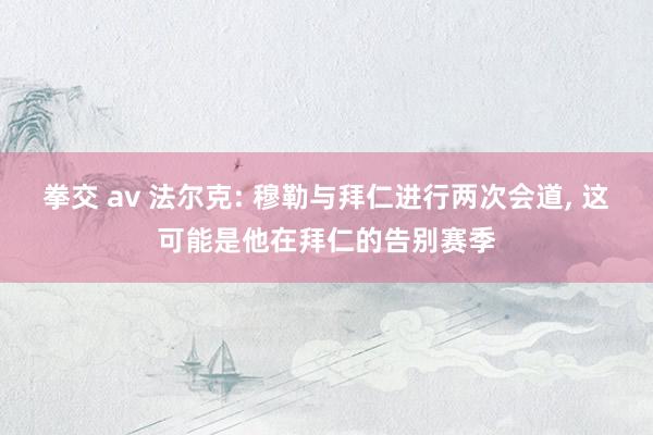 拳交 av 法尔克: 穆勒与拜仁进行两次会道， 这可能是他在拜仁的告别赛季