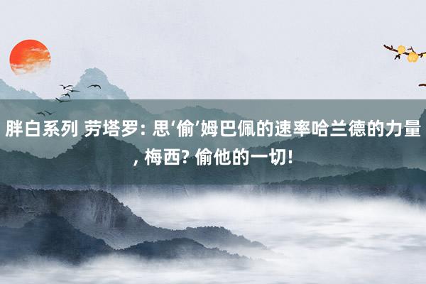 胖白系列 劳塔罗: 思‘偷’姆巴佩的速率哈兰德的力量， 梅西? 偷他的一切!