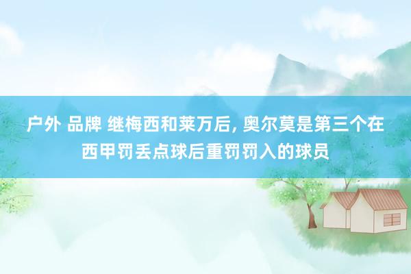 户外 品牌 继梅西和莱万后， 奥尔莫是第三个在西甲罚丢点球后重罚罚入的球员