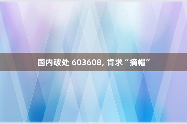 国内破处 603608， 肯求“摘帽”