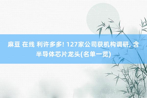 麻豆 在线 利许多多! 127家公司获机构调研， 含半导体芯片龙头(名单一览)