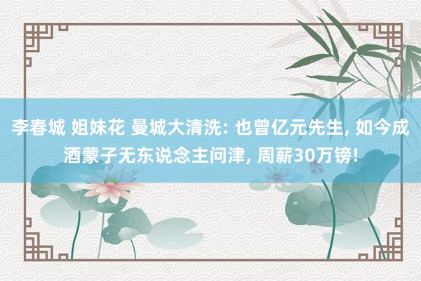 李春城 姐妹花 曼城大清洗: 也曾亿元先生， 如今成酒蒙子无东说念主问津， 周薪30万镑!