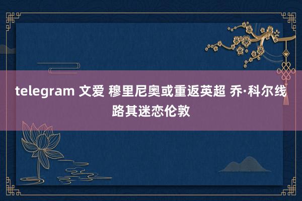 telegram 文爱 穆里尼奥或重返英超 乔·科尔线路其迷恋伦敦